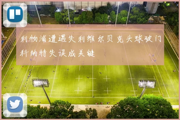 利物浦遭遇失利维尔贝克头球破门科纳特失误成关键