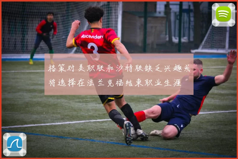 格策对美职联和沙特联缺乏兴趣或将选择在法兰克福结束职业生涯