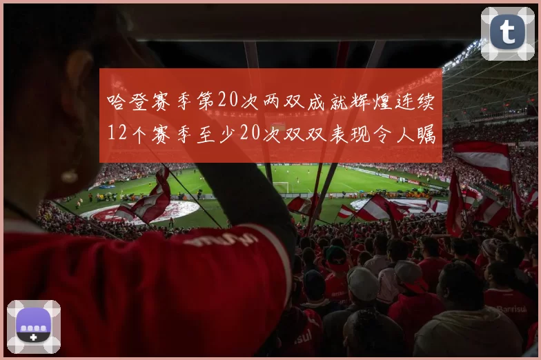 哈登赛季第20次两双成就辉煌连续12个赛季至少20次双双表现令人瞩目