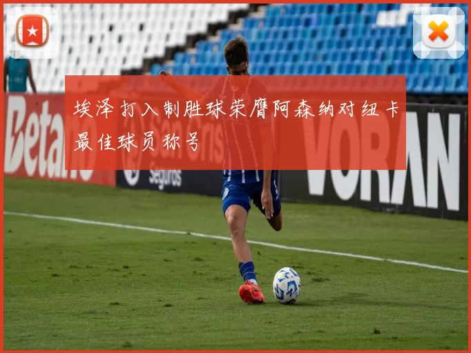 埃泽打入制胜球荣膺阿森纳对纽卡最佳球员称号