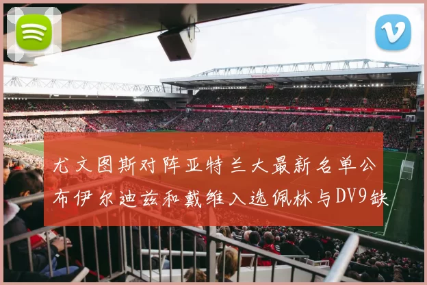 尤文图斯对阵亚特兰大最新名单公布伊尔迪兹和戴维入选佩林与DV9缺席