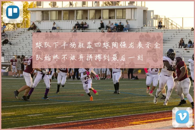 球队下半场狂轰四球陶强龙表示全队始终不放弃拼搏到最后一刻