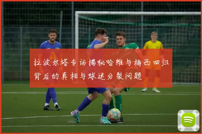 拉波尔塔专访揭秘哈维与梅西回归背后的真相与球迷分裂问题