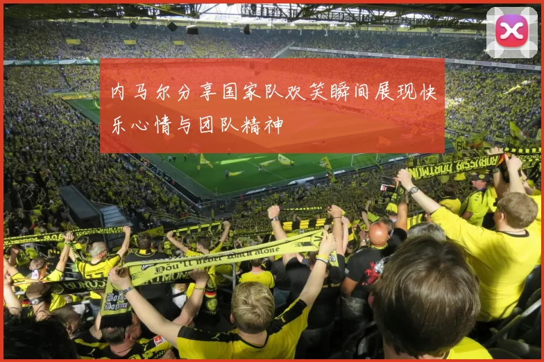 内马尔分享国家队欢笑瞬间展现快乐心情与团队精神