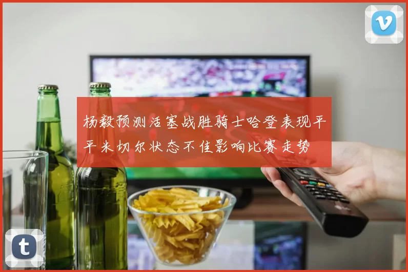 杨毅预测活塞战胜骑士哈登表现平平米切尔状态不佳影响比赛走势