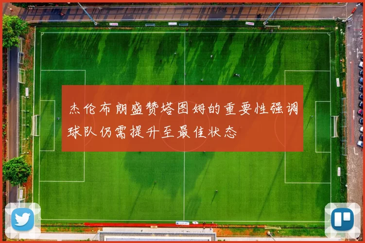 杰伦布朗盛赞塔图姆的重要性强调球队仍需提升至最佳状态
