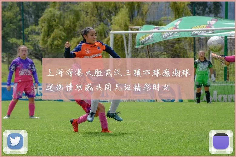 上海海港大胜武汉三镇四球感谢球迷热情助威共同见证精彩时刻