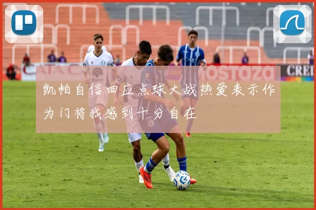 凯帕自信回应点球大战热爱表示作为门将我感到十分自在
