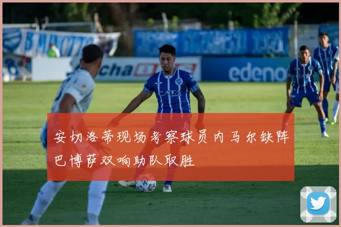 安切洛蒂现场考察球员内马尔缺阵巴博萨双响助队取胜