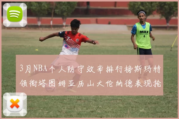3月NBA个人防守效率排行榜斯玛特领衔塔图姆亚历山大伦纳德表现抢眼