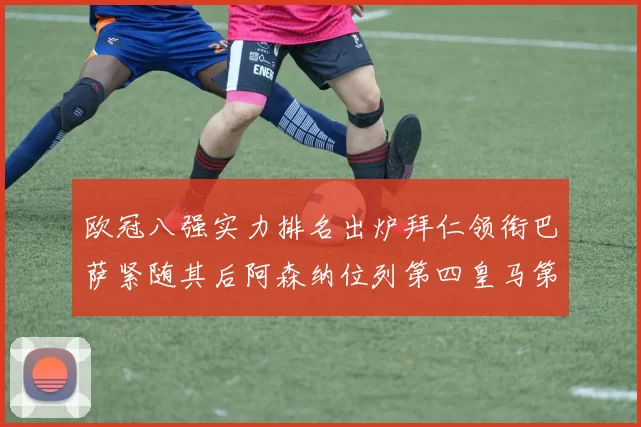 欧冠八强实力排名出炉拜仁领衔巴萨紧随其后阿森纳位列第四皇马第五